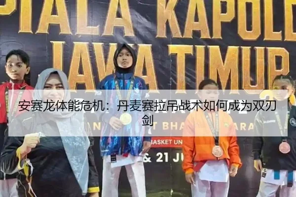 安赛龙体能危机：丹麦赛拉吊战术如何成为双刃剑